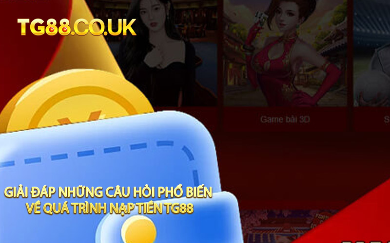 Giải Đáp Những Câu Hỏi Phổ Biến Về Quá Trình Nạp Tiền TG88