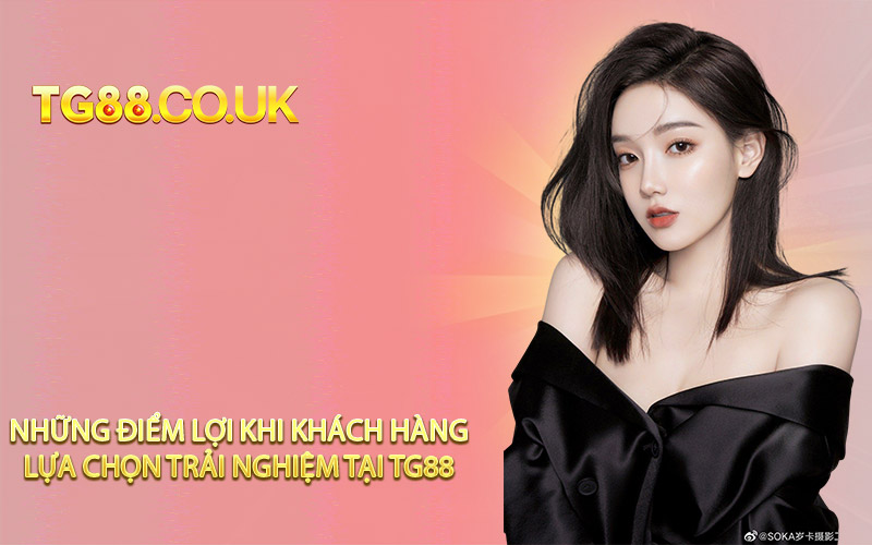 Những điểm lợi khi khách hàng lựa chọn trải nghiệm tại TG88