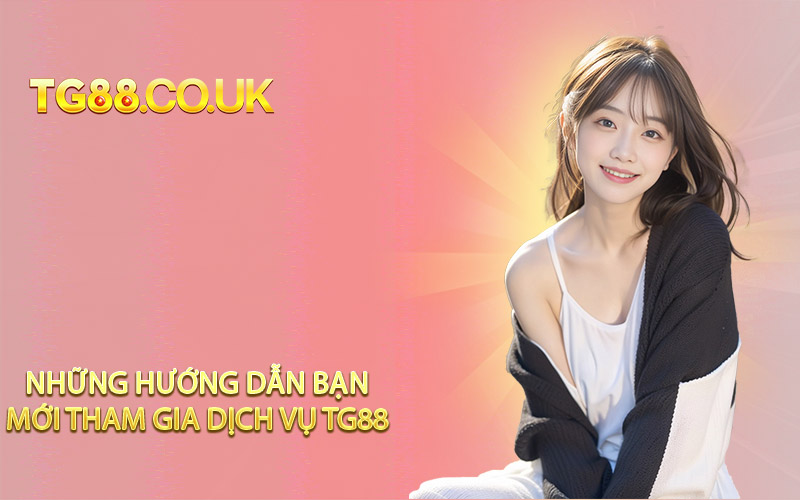 Những hướng dẫn bạn mới tham gia dịch vụ TG88