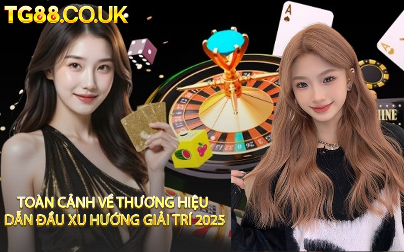 Toàn Cảnh Về Thương Hiệu Dẫn Đầu Xu Hướng Giải Trí 2025