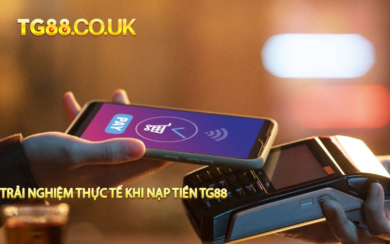 Trải Nghiệm Thực Tế Khi Nạp Tiền TG88